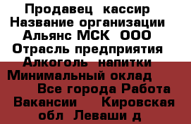 Продавец -кассир › Название организации ­ Альянс-МСК, ООО › Отрасль предприятия ­ Алкоголь, напитки › Минимальный оклад ­ 35 000 - Все города Работа » Вакансии   . Кировская обл.,Леваши д.